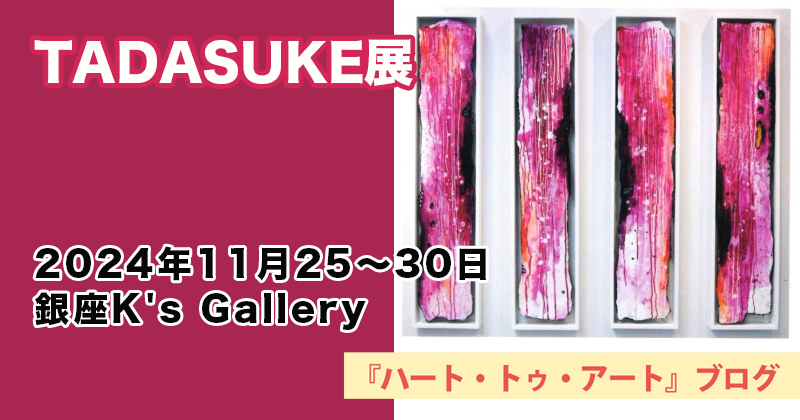 【TADASUKE】個展『情熱の雨』〜銀座K's Galleryにて（2024年11月25〜30日）