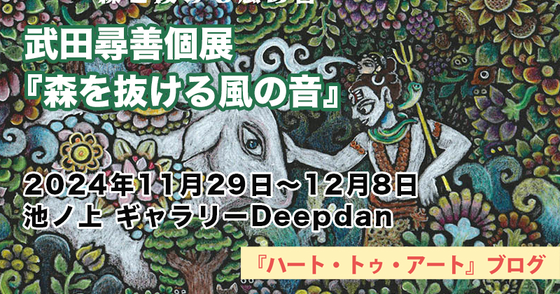 【武田尋善】個展『森を抜ける風の音』〜池ノ上 ギャラリーDeepdanにて（2024年11月29日〜12月8日）